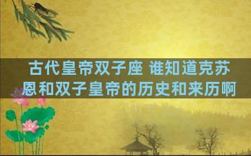古代皇帝双子座 谁知道克苏恩和双子皇帝的历史和来历啊